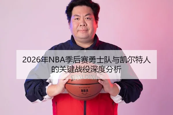 2026年NBA季后赛勇士队与凯尔特人的关键战役深度分析