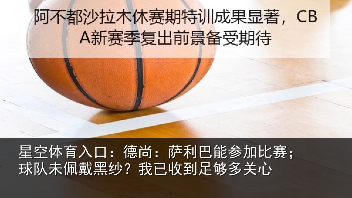 星空体育入口：德尚：萨利巴能参加比赛；球队未佩戴黑纱？我已收到足够多关心