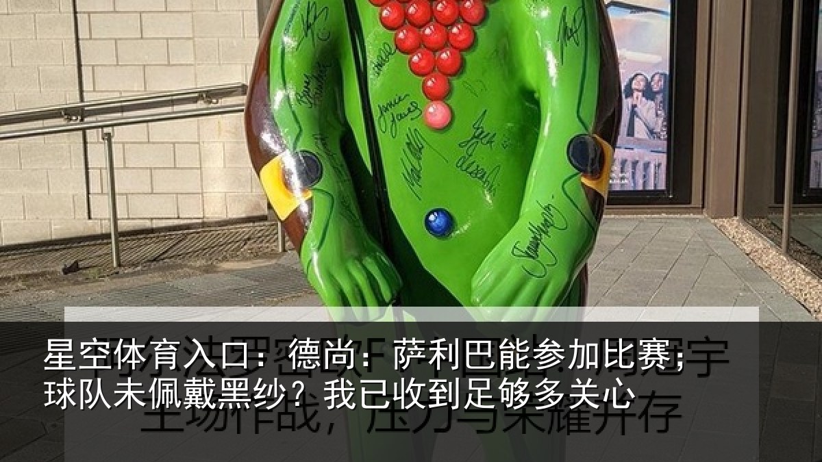星空体育入口：德尚：萨利巴能参加比赛；球队未佩戴黑纱？我已收到足够多关心