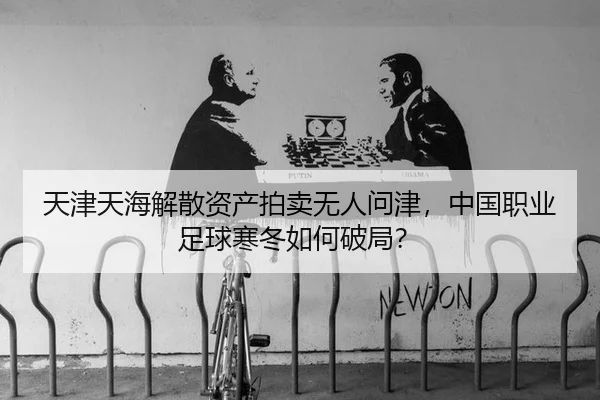 天津天海解散资产拍卖无人问津，中国职业足球寒冬如何破局？