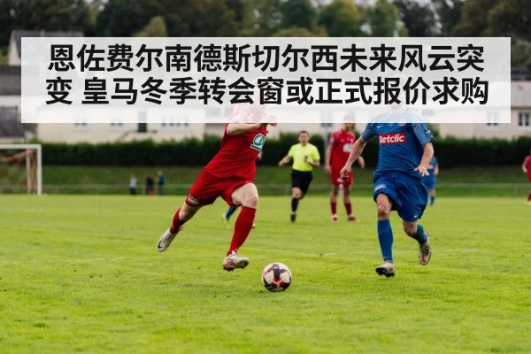恩佐费尔南德斯切尔西未来风云突变 皇马冬季转会窗或正式报价求购