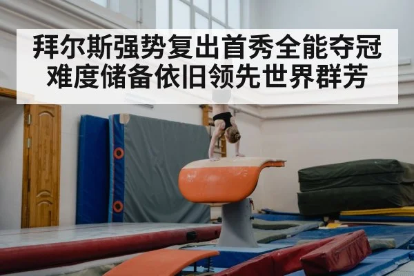 拜尔斯强势复出首秀全能夺冠难度储备依旧领先世界群芳