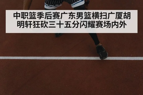 中职篮季后赛广东男篮横扫广厦胡明轩狂砍三十五分闪耀赛场内外