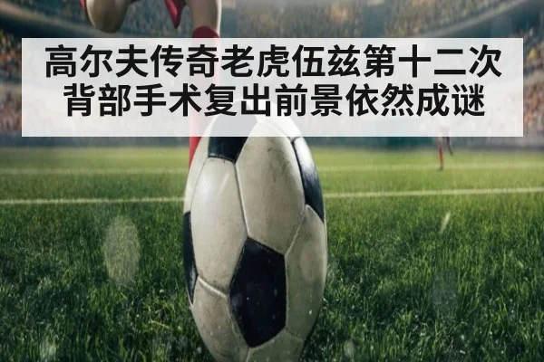 高尔夫传奇老虎伍兹第十二次背部手术复出前景依然成谜