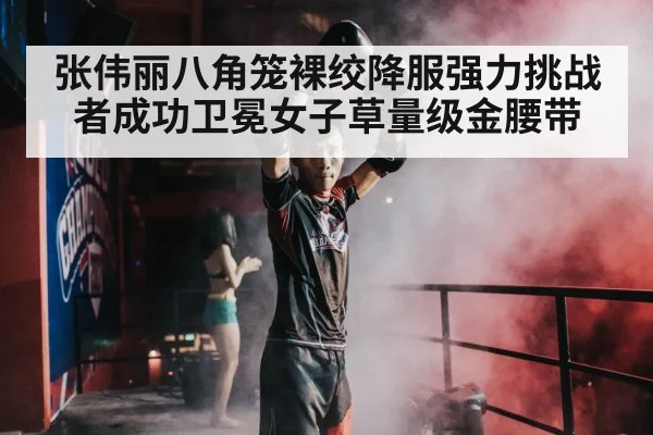 张伟丽八角笼裸绞降服强力挑战者成功卫冕女子草量级金腰带