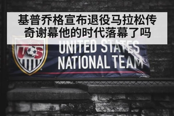 基普乔格宣布退役马拉松传奇谢幕他的时代落幕了吗