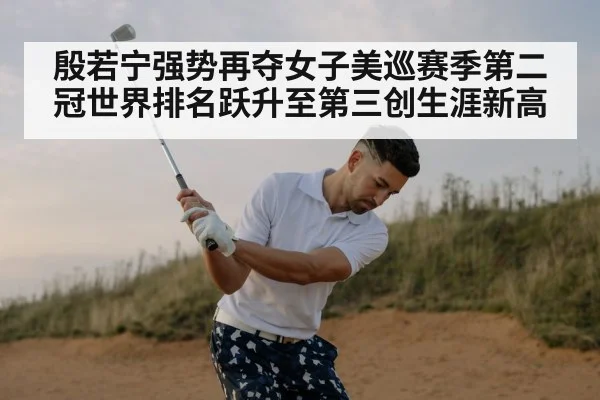 殷若宁强势再夺女子美巡赛季第二冠世界排名跃升至第三创生涯新高